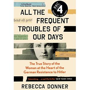 Donner, Rebecca All the Frequent Troubles of Our Days: The True Story of the Woman at the Heart of the German Resistance to Hitler Donner, Rebecca All the Frequent Troubles of Our Days: The True Story of the Woman at the Heart of the German Resistance to Hitler