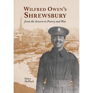 McPhail, Helen Wilfred Owen's Shrewsbury: from the Severn to Poetry and War McPhail, Helen Wilfred Owen's Shrewsbury: from the Severn to Poetry and War