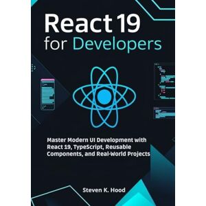 K. Hood, Steven React 19 for Developers: Master Modern UI Development with React 19, TypeScript, Reusable Components, and Real-World Projects K. Hood, Steven React 19 for Developers: Master Modern UI Development with React 19, TypeScript, Reusable Components, and Real-World Projects