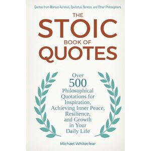 Whiteclear, Michael The Stoic Book of Quotes: Over 500 Philosophical Quotations for Inspiration, Achieving Inner Peace, Resilience, and Growth in Your Daily Life: Quotes ... and Other Philosophers (The Stoic Wisdom) Whiteclear, Michael The Stoic Book of Quotes: Over 500 Philosophical Quotations for Inspiration, Achieving Inner Peace, Resilience, and Growth in Your Daily Life: Quotes ... and Other Philosophers (The Stoic Wisdom)
