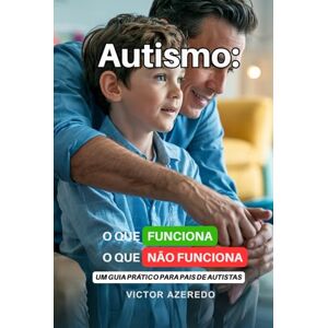Azeredo, Victor Autismo: O que Funciona, O que Não Funciona: Um Guia Prático para Pais de Autistas Azeredo, Victor Autismo: O que Funciona, O que Não Funciona: Um Guia Prático para Pais de Autistas