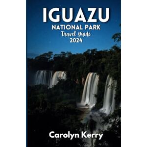 Kerry, Carolyn Iguazu National park Travel Guide 2024: Your Essential Handbook to Exploring South America's Most Stunning Waterfalls Kerry, Carolyn Iguazu National park Travel Guide 2024: Your Essential Handbook to Exploring South America's Most Stunning Waterfalls