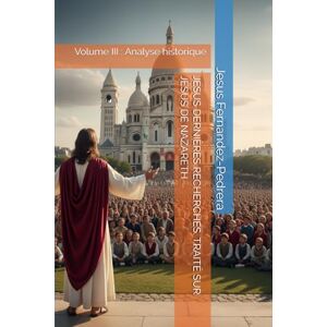 Fernandez-Pedrera, Jesus JÉSUS DERNIÈRES RECHERCHES. TRAITÉ SUR JÉSUS DE NAZARETH: Volume III : Analyse historique (CATENA AUREA: La chaîne de garde ininterrompue de Dieu jusqu’à aujourd’hui.) Fernandez-Pedrera, Jesus JÉSUS DERNIÈRES RECHERCHES. TRAITÉ SUR JÉSUS DE NAZARETH: Volume III : Analyse historique (CATENA AUREA: La chaîne de garde ininterrompue de Dieu jusqu’à aujourd’hui.)