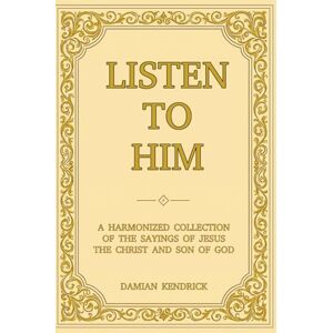Kendrick, Damian Listen to Him: A Harmonized Collection of the Sayings of Jesus the Christ and Son of God (Abide in HIM) Kendrick, Damian Listen to Him: A Harmonized Collection of the Sayings of Jesus the Christ and Son of God (Abide in HIM)