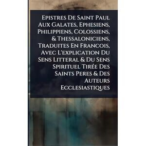 Anonymous Epistres De Saint Paul Aux Galates, Ephesiens, Philippiens, Colossiens, & Thessaloniciens, Traduites En Francois, Avec L'explication Du Sens Litteral ... Saints Peres & Des Auteurs Ecclesiastiques Anonymous Epistres De Saint Paul Aux Galates, Ephesiens, Philippiens, Colossiens, & Thessaloniciens, Traduites En Francois, Avec L'explication Du Sens Litteral ... Saints Peres & Des Auteurs Ecclesiastiques