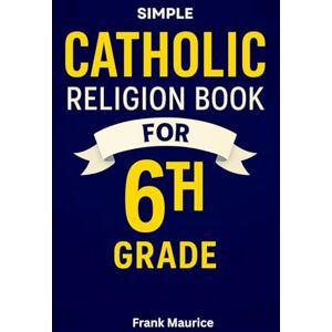 Maurice, Frank 6th Grade Catholic Religion Book: Everything a Catholic Sixth-Grader Needs to Know, In Simple Terms, In Accordance With the Catechist of the Church Maurice, Frank 6th Grade Catholic Religion Book: Everything a Catholic Sixth-Grader Needs to Know, In Simple Terms, In Accordance With the Catechist of the Church