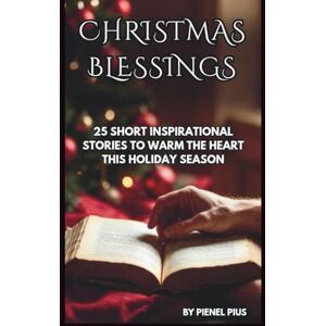 PIUS, PIENEL CHRISTMAS BLESSINGS: 25 SHORT INSPIRATIONAL STORIES TO WARM THE HEART THIS HOLIDAY SEASON PIUS, PIENEL CHRISTMAS BLESSINGS: 25 SHORT INSPIRATIONAL STORIES TO WARM THE HEART THIS HOLIDAY SEASON