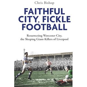 Bishop, Chris Faithful City, Fickle Football: Resurrecting Worcester City, the Sleeping Giant Killers of Liverpool Bishop, Chris Faithful City, Fickle Football: Resurrecting Worcester City, the Sleeping Giant Killers of Liverpool