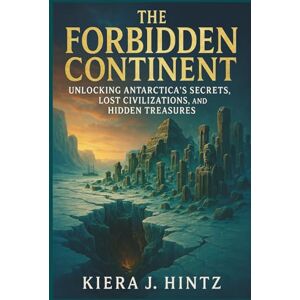 J. Hintz, Kiera The Forbidden Continent: Unlocking Antarctica’s Secrets, Lost Civilizations, and Hidden Treasures J. Hintz, Kiera The Forbidden Continent: Unlocking Antarctica’s Secrets, Lost Civilizations, and Hidden Treasures