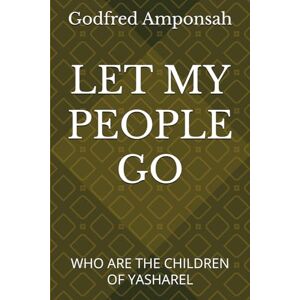 Amponsah, Godfred LET MY PEOPLE GO: WHO ARE THE CHILDREN OF YASHAREL Amponsah, Godfred LET MY PEOPLE GO: WHO ARE THE CHILDREN OF YASHAREL