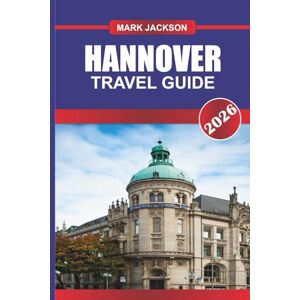 Jackson HANNOVER TRAVEL GUIDE 2026: Explore Baroque Palaces, City Parks, and Industrial Heritage in Northern Germany Jackson HANNOVER TRAVEL GUIDE 2026: Explore Baroque Palaces, City Parks, and Industrial Heritage in Northern Germany