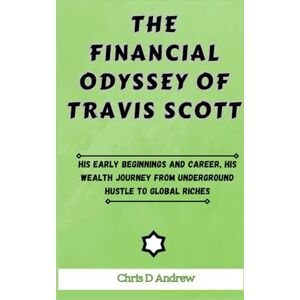 Andrew, Chris D The Financial odyssey of Travis Scott: His Early Beginnings and Career, His Wealth Journey from Underground Hustle to Global Riches Andrew, Chris D The Financial odyssey of Travis Scott: His Early Beginnings and Career, His Wealth Journey from Underground Hustle to Global Riches