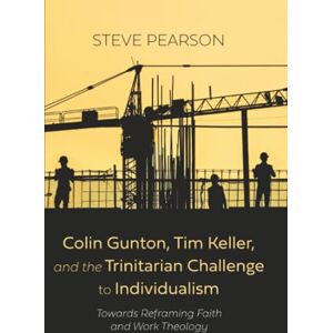 Pearson, Steve Colin Gunton, Tim Keller, and the Trinitarian Challenge to Individualism: Towards Reframing Faith and Work Theology Pearson, Steve Colin Gunton, Tim Keller, and the Trinitarian Challenge to Individualism: Towards Reframing Faith and Work Theology