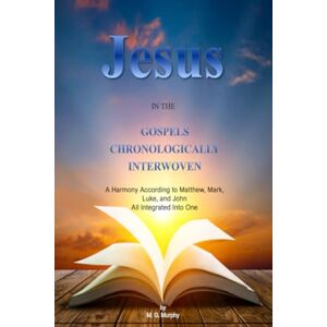 Murphy, M. G. Jesus in the Gospels Chronologically Interwoven: A Harmony According to Matthew, Mark, Luke, and John All Integrated Into One Murphy, M. G. Jesus in the Gospels Chronologically Interwoven: A Harmony According to Matthew, Mark, Luke, and John All Integrated Into One