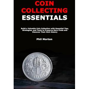 Morton, Phil Coin Collecting Essentials: Build a Valuable Coin Collection with Essential Tips, Strategies, and Tools to Preserve Rare Finds and Discover Their Rich History Morton, Phil Coin Collecting Essentials: Build a Valuable Coin Collection with Essential Tips, Strategies, and Tools to Preserve Rare Finds and Discover Their Rich History
