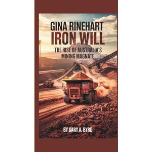 A. Byrd, Gary GINA RINEHART: Iron Will — The Rise of Australia’s Mining Magnate A. Byrd, Gary GINA RINEHART: Iron Will — The Rise of Australia’s Mining Magnate