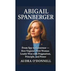 O'DONNELL, AUDRA Abigail Spanberger: From Spy to Governor — How Virginia’s First Woman Leader Won with Pragmatism, Principle, and Power O'DONNELL, AUDRA Abigail Spanberger: From Spy to Governor — How Virginia’s First Woman Leader Won with Pragmatism, Principle, and Power