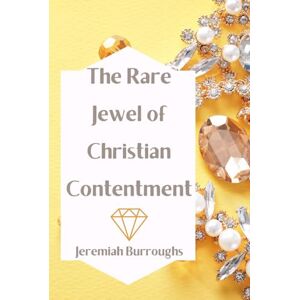 Burroughs, Jeremiah The Rare Jewel of Christian Contentment: A Classic Reprint of Jeremiah Burroughs' Timeless Work on Faith and Spiritual Peace: Discover the Biblical ... A Christian Masterpiece from the Puritan Era Burroughs, Jeremiah The Rare Jewel of Christian Contentment: A Classic Reprint of Jeremiah Burroughs' Timeless Work on Faith and Spiritual Peace: Discover the Biblical ... A Christian Masterpiece from the Puritan Era