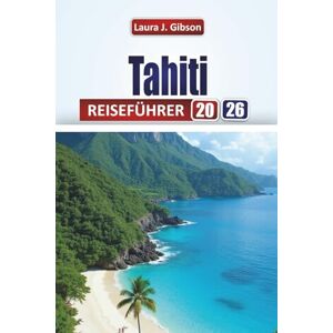 Gibson TAHITI REISEFÜHRER 2026: Wichtige Planung, Inselabenteuer, Strände, Kultur und Tagesausflüge für einen unvergesslichen Urlaub Gibson TAHITI REISEFÜHRER 2026: Wichtige Planung, Inselabenteuer, Strände, Kultur und Tagesausflüge für einen unvergesslichen Urlaub