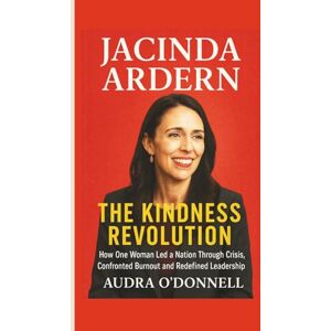 O'DONNELL, AUDRA Jacinda Ardern: The Kindness Revolution — How One Woman Led a Nation Through Crisis, Confronted Burnout and Redefined Leadership O'DONNELL, AUDRA Jacinda Ardern: The Kindness Revolution — How One Woman Led a Nation Through Crisis, Confronted Burnout and Redefined Leadership