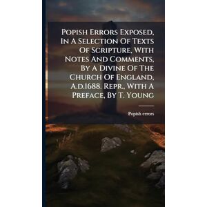 Errors, Popish Popish Errors Exposed, In A Selection Of Texts Of Scripture, With Notes And Comments, By A Divine Of The Church Of England, A.d.1688. Repr., With A Preface, By T. Young Errors, Popish Popish Errors Exposed, In A Selection Of Texts Of Scripture, With Notes And Comments, By A Divine Of The Church Of England, A.d.1688. Repr., With A Preface, By T. Young