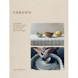 Maetzig, Lilly Thrown: A Modern Potter's Guide to Working with Clay on the Wheel Maetzig, Lilly Thrown: A Modern Potter's Guide to Working with Clay on the Wheel