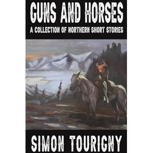 Tourigny, Simon Guns and Horses: A Collection of Northern Short Stories Tourigny, Simon Guns and Horses: A Collection of Northern Short Stories