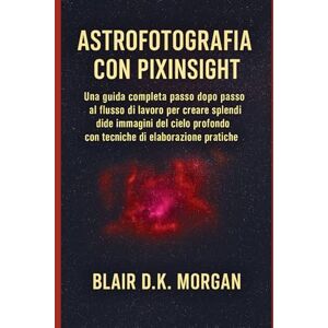 Morgan, Blair DK. ASTROFOTOGRAFIA CON PIXINSIGHT: Una guida completa passo dopo passo al flusso di lavoro per creare splendide immagini del cielo profondo con tecniche di elaborazione pratiche Morgan, Blair DK. ASTROFOTOGRAFIA CON PIXINSIGHT: Una guida completa passo dopo passo al flusso di lavoro per creare splendide immagini del cielo profondo con tecniche di elaborazione pratiche