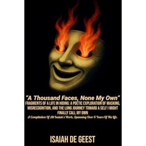 De Geest, Mr Isaiah A Thousand Faces, None My Own: Fragments of a life in hiding: A poetic exploration of masking, misrecognition, and the long journey toward a self I might finally call my own. De Geest, Mr Isaiah A Thousand Faces, None My Own: Fragments of a life in hiding: A poetic exploration of masking, misrecognition, and the long journey toward a self I might finally call my own.