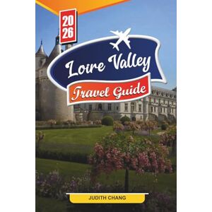CHANG, JUDITH LOIRE VALLEY TRAVEL GUIDE 2026: Discover Hidden Gems, Historic Landmarks, Travel Tips, and Unforgettable Vacation Experiences CHANG, JUDITH LOIRE VALLEY TRAVEL GUIDE 2026: Discover Hidden Gems, Historic Landmarks, Travel Tips, and Unforgettable Vacation Experiences