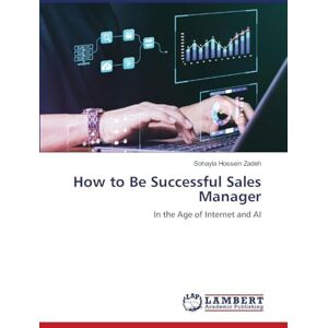 Hossein Zadeh, Sohayla How to Be Successful Sales Manager: In the Age of Internet and AI Hossein Zadeh, Sohayla How to Be Successful Sales Manager: In the Age of Internet and AI