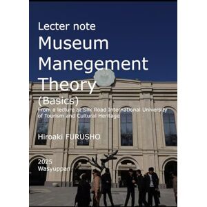 FURUSHO, Hiroaki Lecture note Museum Management Theory(Basics): From a lecture at Silk Road International University of Tourism and Cultural Heritage FURUSHO, Hiroaki Lecture note Museum Management Theory(Basics): From a lecture at Silk Road International University of Tourism and Cultural Heritage