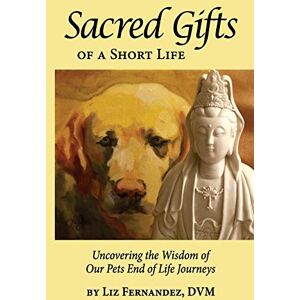 Fernandez, Elizabeth Ann Sacred Gifts Of A Short Life: Uncovering The Wisdom Of Our Pets End Of Life Journeys Fernandez, Elizabeth Ann Sacred Gifts Of A Short Life: Uncovering The Wisdom Of Our Pets End Of Life Journeys