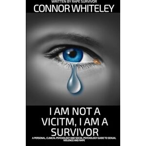 Whiteley, Connor I Am Not A Victim, I Am A Survivor: A Personal, Clinical Psychology and Social Psychology Guide To Rape and Sexual Violence (Introductory) Whiteley, Connor I Am Not A Victim, I Am A Survivor: A Personal, Clinical Psychology and Social Psychology Guide To Rape and Sexual Violence (Introductory)