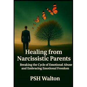 Walton, PSH Healing from Narcissistic Parents: Breaking the Cycle of Emotional Abuse and Embracing Emotional Freedom Walton, PSH Healing from Narcissistic Parents: Breaking the Cycle of Emotional Abuse and Embracing Emotional Freedom