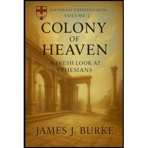 Burke, James J. Colony of Heaven: A Fresh Look at Ephesians (Fireproof Commentaries) Burke, James J. Colony of Heaven: A Fresh Look at Ephesians (Fireproof Commentaries)