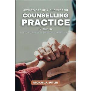 Butler, Michael A. How to Set Up a Successful Counselling Practice in the UK: A Step-by-Step Guide for Aspiring Therapists and Professionals Butler, Michael A. How to Set Up a Successful Counselling Practice in the UK: A Step-by-Step Guide for Aspiring Therapists and Professionals