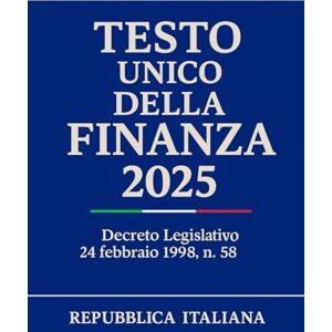 Italiana, Repubblica Testo Unico della Finanza 2025: Decreto Legislativo 24 febbraio 1998, n. 58 Italiana, Repubblica Testo Unico della Finanza 2025: Decreto Legislativo 24 febbraio 1998, n. 58