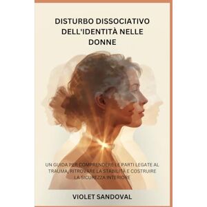 SANDOVAL, VIOLET DISTURBO DISSOCIATIVO DELL'IDENTITÀ NELLE DONNE: UN GUIDA PER COMPRENDERE LE PARTI LEGATE AL TRAUMA, RITROVARE LA STABILITÀ E COSTRUIRE LA SICUREZZA INTERIORE SANDOVAL, VIOLET DISTURBO DISSOCIATIVO DELL'IDENTITÀ NELLE DONNE: UN GUIDA PER COMPRENDERE LE PARTI LEGATE AL TRAUMA, RITROVARE LA STABILITÀ E COSTRUIRE LA SICUREZZA INTERIORE