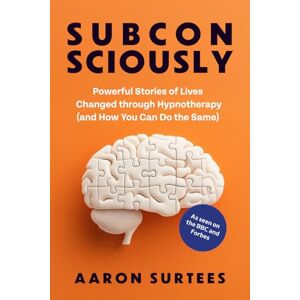 Surtees, Aaron Subconsciously: Powerful Stories of Lives Changed through Hypnotherapy and How You Can Do the Same Surtees, Aaron Subconsciously: Powerful Stories of Lives Changed through Hypnotherapy and How You Can Do the Same
