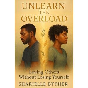 Byther, Sharielle Unlearn the Overload: Loving Others Without Losing Yourself Byther, Sharielle Unlearn the Overload: Loving Others Without Losing Yourself