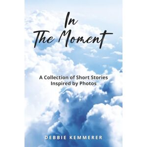 Kemmerer, Debbie Susan IN THE MOMENT: A COLLECTION of PHOTO INSPIRED STORIES Kemmerer, Debbie Susan IN THE MOMENT: A COLLECTION of PHOTO INSPIRED STORIES