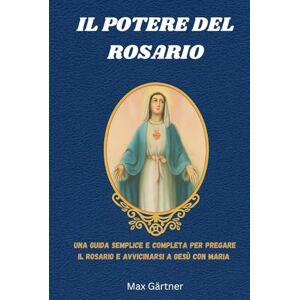 Gärtner, Max IL POTERE DEL ROSARIO: Una guida semplice e completa per pregare il Rosario e avvicinarsi a Gesù con Maria Gärtner, Max IL POTERE DEL ROSARIO: Una guida semplice e completa per pregare il Rosario e avvicinarsi a Gesù con Maria