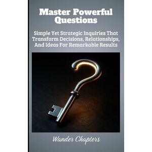 Chapters, Wander Master Powerful Questions: Simple Yet Strategic Inquiries That Transform Decisions, Relationships, And Ideas For Remarkable Results Chapters, Wander Master Powerful Questions: Simple Yet Strategic Inquiries That Transform Decisions, Relationships, And Ideas For Remarkable Results