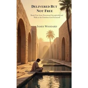 Woodard, James Delivered But Not Free: Break Free from Emotional Strongholds and Walk in the Freedom God Promised Woodard, James Delivered But Not Free: Break Free from Emotional Strongholds and Walk in the Freedom God Promised