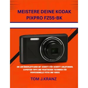 J.KRANZ, TOM MEISTERE DEINE KODAK PIXPRO FZ55-BK: EIN ANFÄNGERLEITFADEN MIT SCHRITT-FÜR-SCHRITT-ANLEITUNGEN, EXPERTEN-TIPPS UND PRAKTISCHEN TECHNIKEN FÜR PROFESSIONELLE FOTOS UND VIDEOS: 2 (Meistere deine Kamera) J.KRANZ, TOM MEISTERE DEINE KODAK PIXPRO FZ55-BK: EIN ANFÄNGERLEITFADEN MIT SCHRITT-FÜR-SCHRITT-ANLEITUNGEN, EXPERTEN-TIPPS UND PRAKTISCHEN TECHNIKEN FÜR PROFESSIONELLE FOTOS UND VIDEOS: 2 (Meistere deine Kamera)