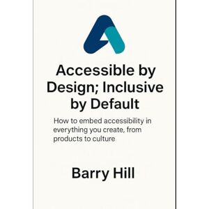 Hill, Barry Accessible by Design; Inclusive by Default: How to embed accessibility in everything you create, from products to culture. (ADID) Hill, Barry Accessible by Design; Inclusive by Default: How to embed accessibility in everything you create, from products to culture. (ADID)