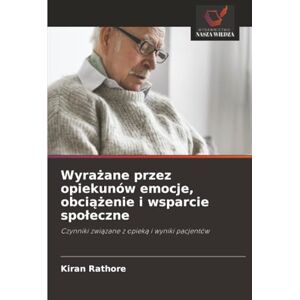 Rathore, Kiran Wyrażane przez opiekunów emocje, obciążenie i wsparcie społeczne: Czynniki związane z opieką i wyniki pacjentów: Czynniki zwi¿zane z opiek¿ i wyniki pacjentów Rathore, Kiran Wyrażane przez opiekunów emocje, obciążenie i wsparcie społeczne: Czynniki związane z opieką i wyniki pacjentów: Czynniki zwi¿zane z opiek¿ i wyniki pacjentów