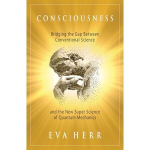 Herr, Eva Consciousness: Bridging the Gap Between Conventional Science and the New Super Science of Quantum Mechanics Herr, Eva Consciousness: Bridging the Gap Between Conventional Science and the New Super Science of Quantum Mechanics
