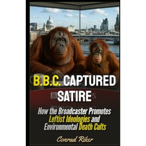 Riker, Conrad B.B.C. Captured Satire: How the Broadcaster Promotes Leftist Ideologies and Environmental Death Cults (Redpilled Progressive (satire)) Riker, Conrad B.B.C. Captured Satire: How the Broadcaster Promotes Leftist Ideologies and Environmental Death Cults (Redpilled Progressive (satire))